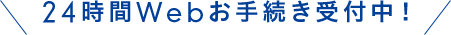 24時間Webお手続き受付中！