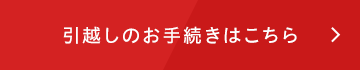 引越しのお手続きはこちら