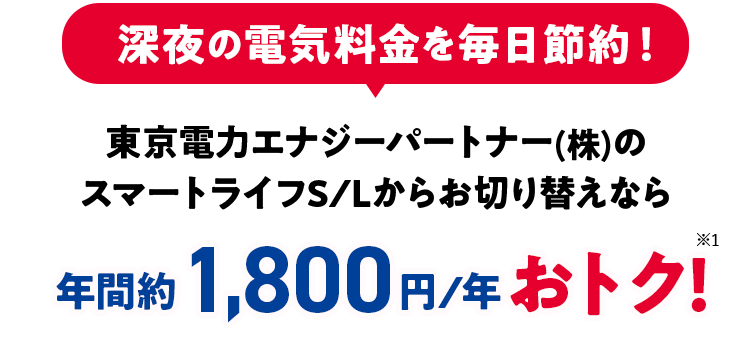 深夜の電気料金を毎日節約！東京電力エナジーパートナー(株)のスマートライフS/Lからお切り替えなら　年間約1,800円/年 おトク！