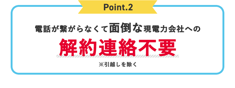 Point.2 電話が繋がらなくて面倒な現電力会社への解約連絡不要※引越しを除く