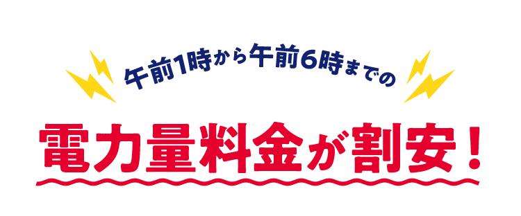午前1じから午前6時までの 電気料金が割安！