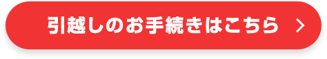 引越しのお手続きはこちら