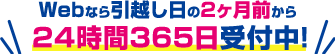 引越し日の2ヶ月前から24時間365日受付中!