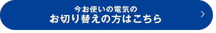 今お使いの電気のお切り替えの方はこちら