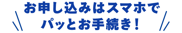 お申し込み手続きはスマホでパッと完結！