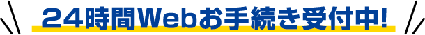 ２４時間Webお手続き受付中！