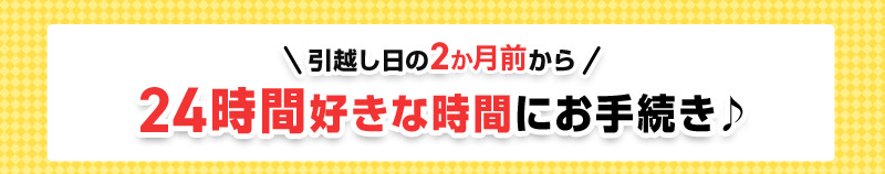 引越し日の2か月前から24時間好きな時間にお手続き