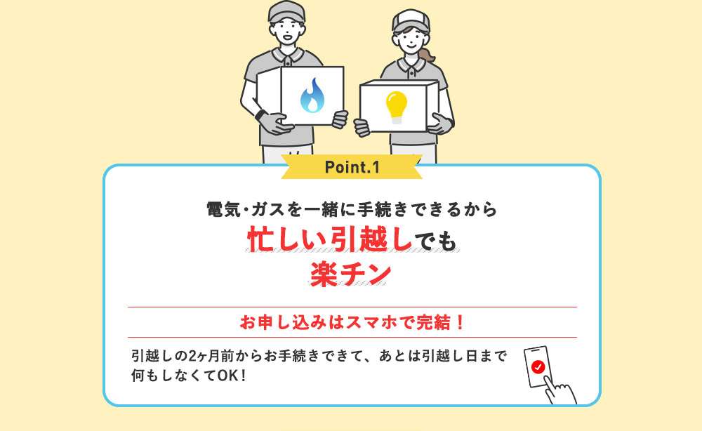 Point.1 電気・ガスを一緒に手続きできるから電気・ガスを一緒に手続きできるから