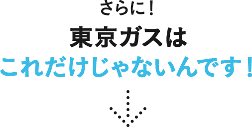 さらに！東京ガスはこれだけじゃないんです！