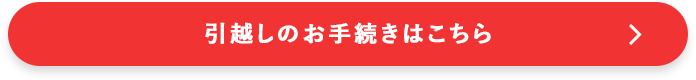 引越しのお手続きはこちら