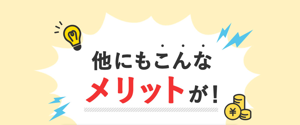 他にもこんな メリットが！
