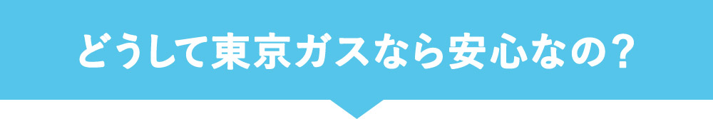 どうして東京ガスなら安心なの？