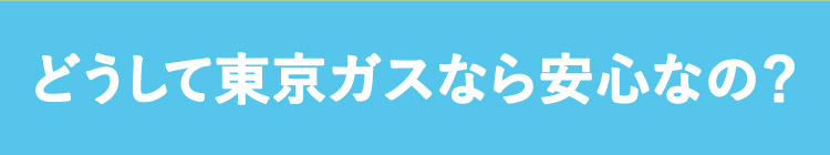 どうして東京ガスなら安心なの？