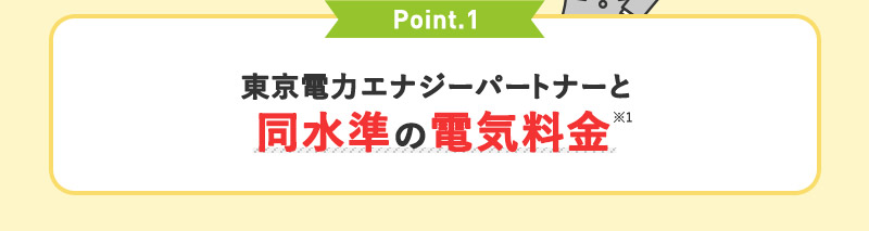 Point.1 東京電力エナジーパートナーと同水準の電気料金※1