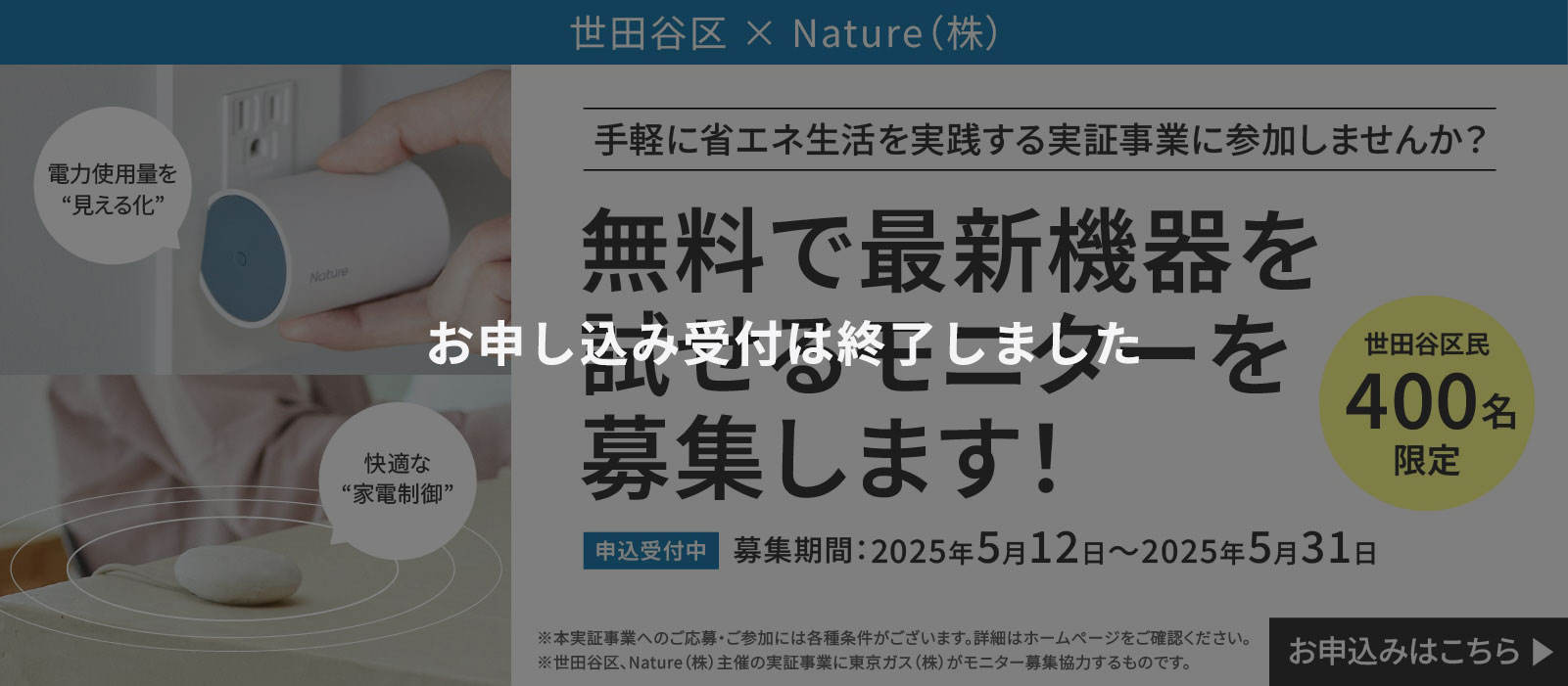 お申し込み受付は終了しました 世田谷区民限定400名 無料で最新機器が試せるモニターを募集します！募集期間2025年5月12日～5月31日　手軽に省エネ生活を実践する実証事業に参加しませんか？お申し込みは、こちら