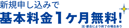 新規申し込みで基本料金1ヶ月無料！注）都合により終了の場合あり
