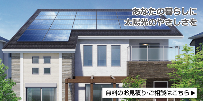 あなたの暮らしに太陽光のやさしさを 太陽光発電システム 無料のお見積り・ご相談はこちら