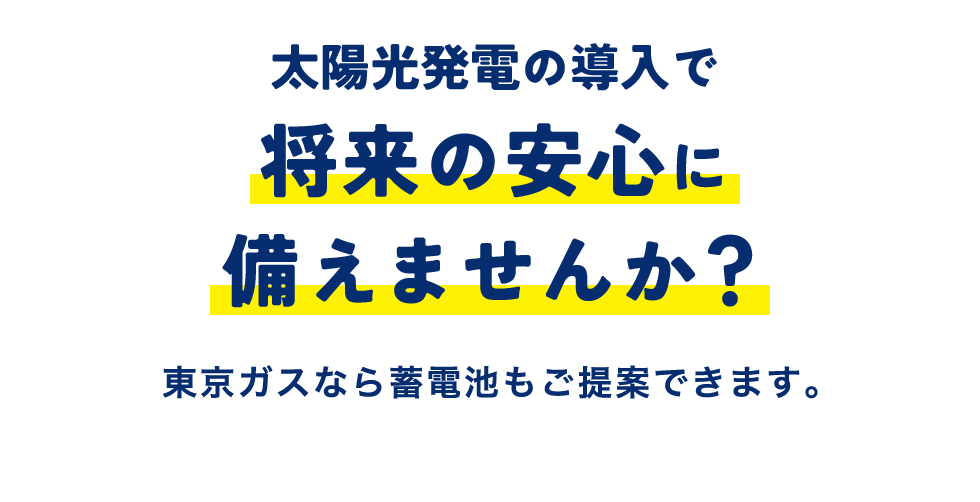 太陽光発電の導入で将来の安心に備えませんか？東京ガスなら蓄電池もご提案できます。