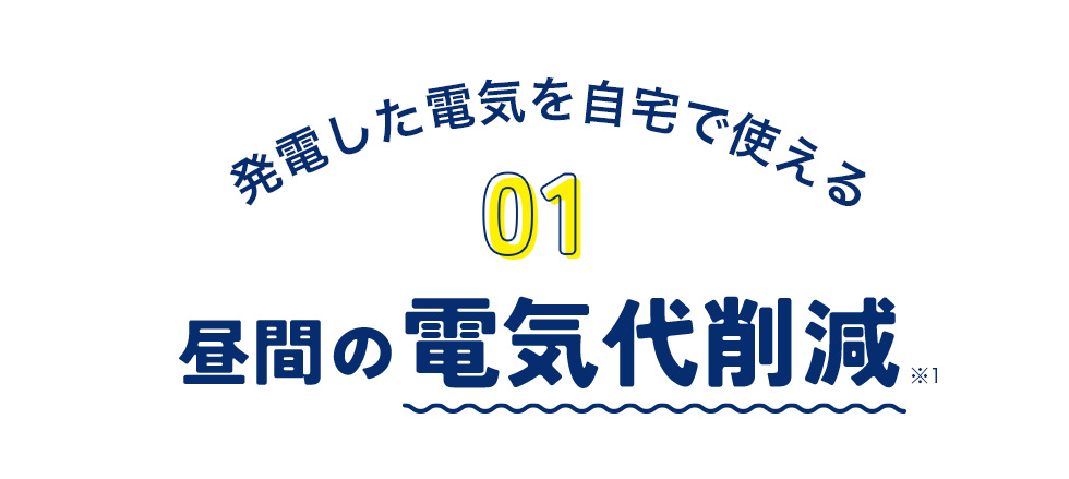 発電した電気を自宅で使える 01 昼間の電気代削減※1