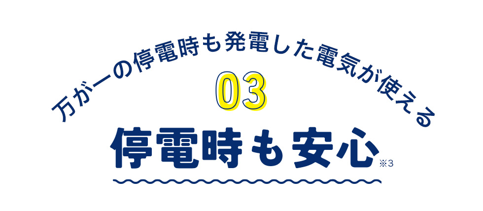 万が一の停電時も発電した電気が使える 03 停電時も安心※3