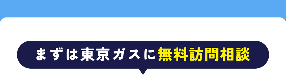 まずは東京ガスに無料訪問相談 