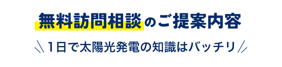 無料訪問相談のご提案内容 1日で太陽光発電の知識はバッチリ