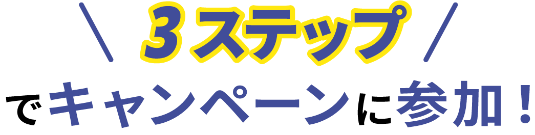 ＼3ステップ／でキャンペーンに参加！