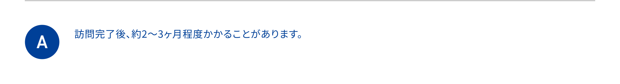 訪問完了後、約2～3ヶ月程度かかることがあります。 