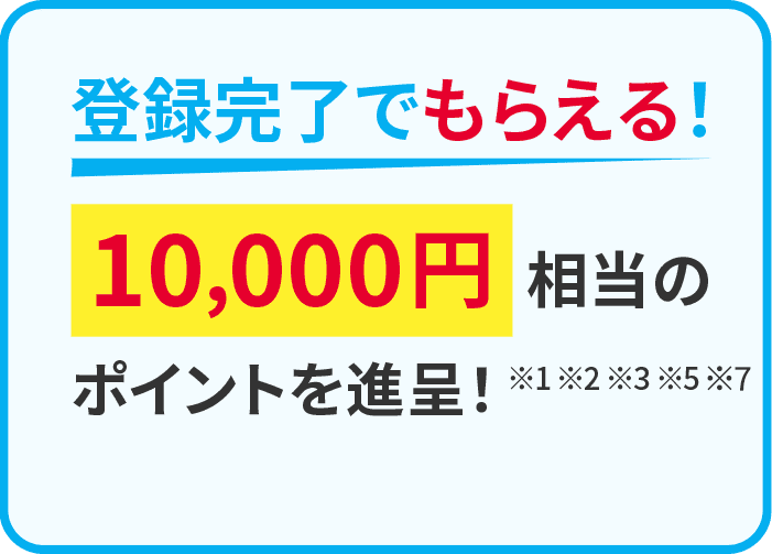 登録完了でもらえる！10,000円相当のポイントを進呈！※1 ※2 ※3 ※5 ※7