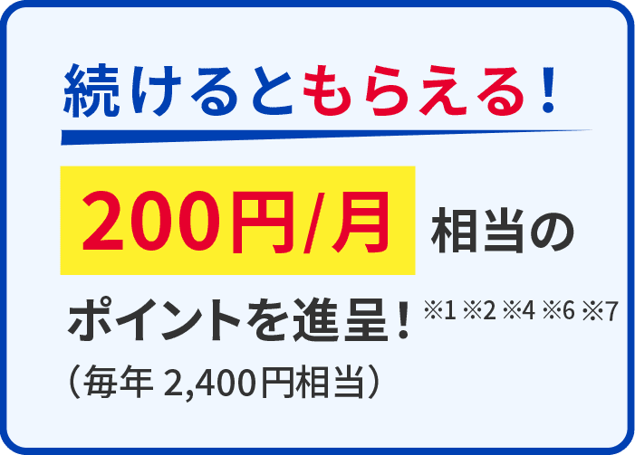 続けるともらえる！200円/月相当のポイントを進呈！※1 ※2 ※4 ※6 ※7（毎年2,400円相当）