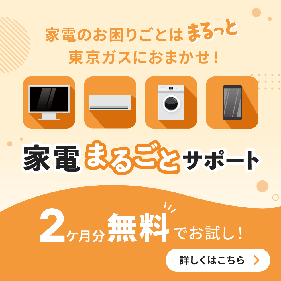 家電・スマホのお困りごとはまるっと東京ガスにおまかせ！「家電まるごとサポート」≪詳しくはこちらから≫