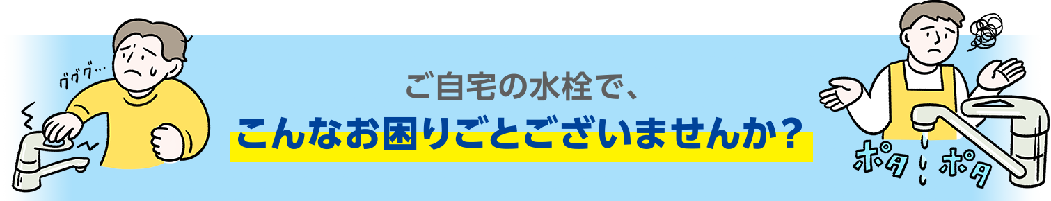 ご自宅の水栓で、こんなお困りごとございませんか？