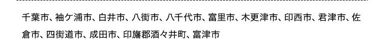 千葉市、袖ヶ浦市、白井市、八街市、八千代市、富里市、木更津市、印西市、君津市、佐倉市、四街道市、成田市、印旛郡酒々井町、富津市