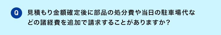 Q 見積もり金額確定後に部品の処分費や 当日の駐車場代などの諸経費を追加で請求することがありますか？