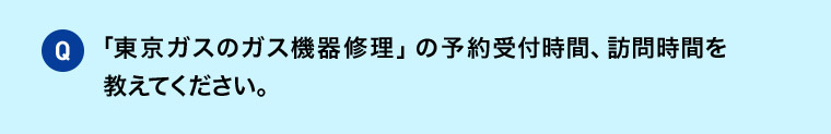 Q 「東京ガスのガス機器修理」の予約受付時間、訪問時間を教えてください。