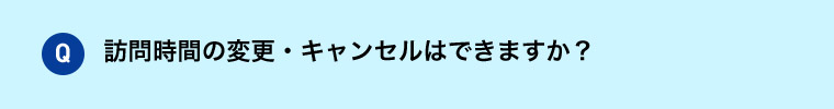 Q 訪問時間の変更・キャンセルできますか？