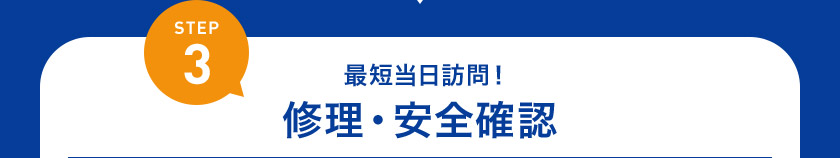 STEP3 最短当日訪問！ 修理・安全確認