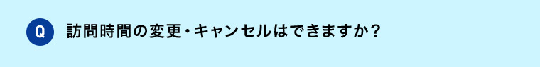 Q 訪問時間の変更・キャンセルできますか？
