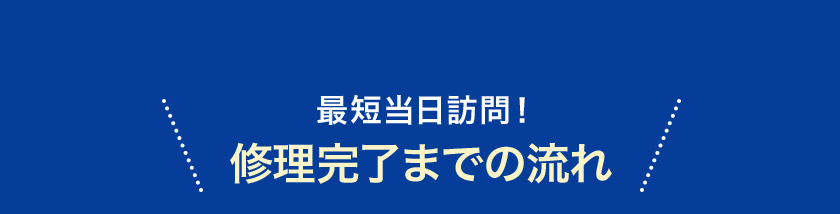 最短当日訪問！ 修理完了までの流れ