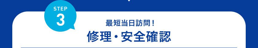 STEP3 最短当日訪問！ 修理・安全確認