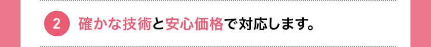 2 確かな技術と安心価格で対応します。