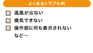 よくあるトラブル例 温風が出ない 換気できない 操作部に何も表示されない など…