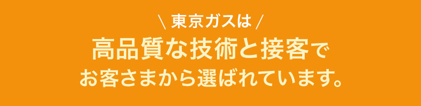 東京ガスは 高品質な技術と接客でお客さまから選ばれています。