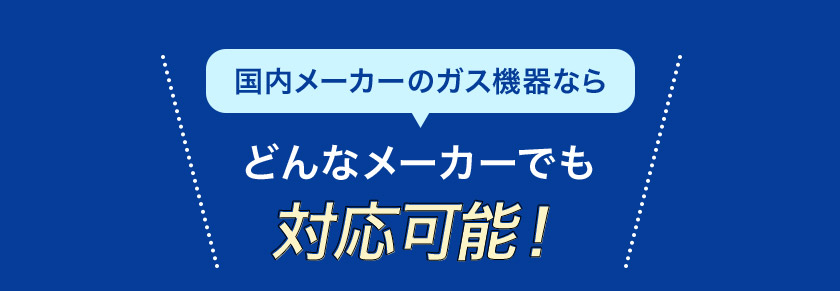 国内メーカーのガス機器なら どんなメーカーでも 対応可能！