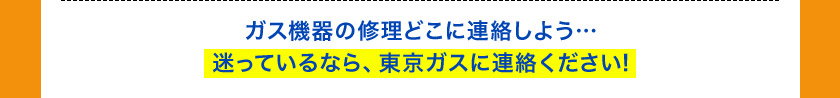 ガス機器の修理どこ連絡しよう… 迷っているなら、東京ガスに連絡ください！