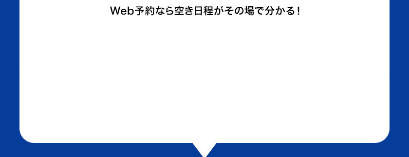 Web・電話で 24時間365日 いつでもOK！ 来訪日時も選べる！Web予約なら空き日程がその場で分かる！