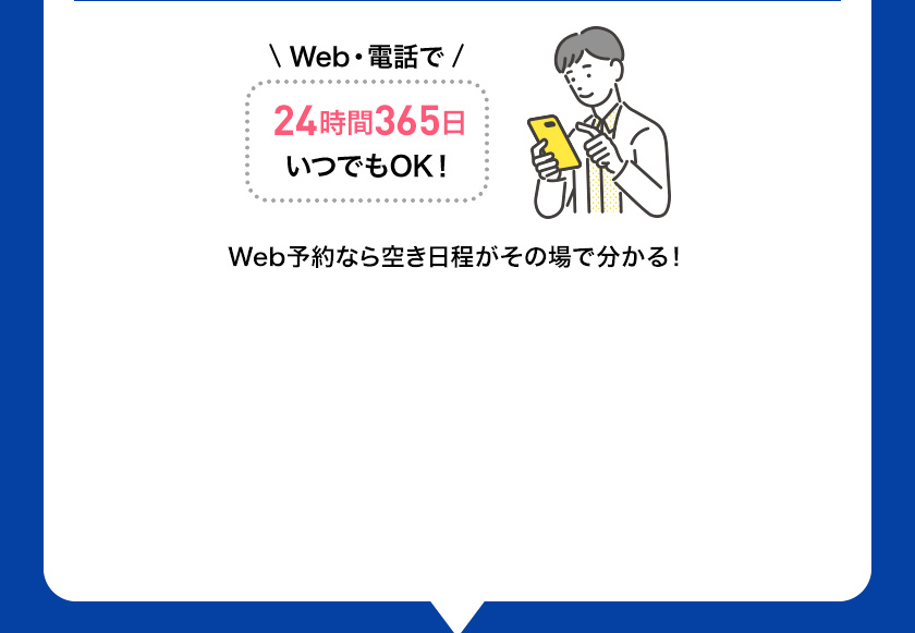 Web・電話で 24時間365日 いつでもOK！ 来訪日時も選べる！Web予約なら空き日程がその場で分かる！