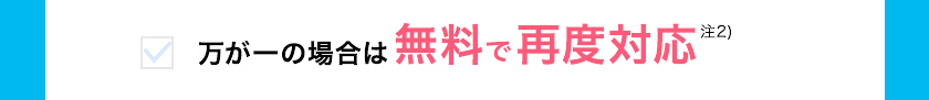 万が一の場合は 無料で再度対応注2)