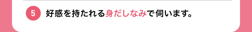 5 好感を持たれる身だしなみで伺います。