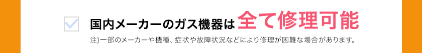 国内メーカーのガス機器は 全て修理可能 注)一部のメーカーや機種、症状や故障状況などにより修理が困難な場合があります。